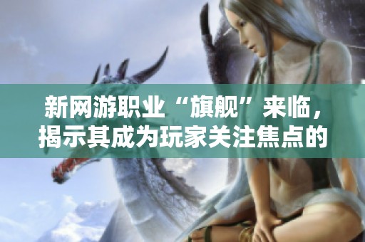 新网游职业“旗舰”来临，揭示其成为玩家关注焦点的原因所在