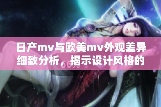 日产mv与欧美mv外观差异细致分析，揭示设计风格的不同之处