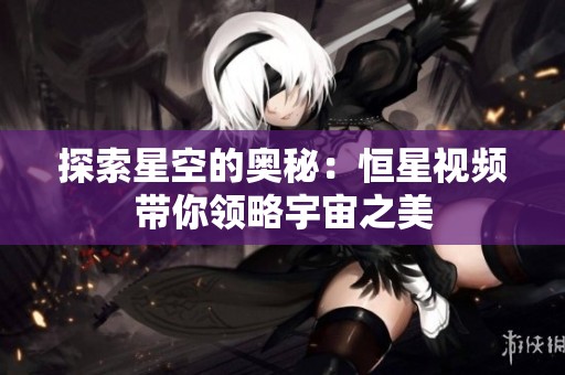 探索星空的奥秘：恒星视频带你领略宇宙之美