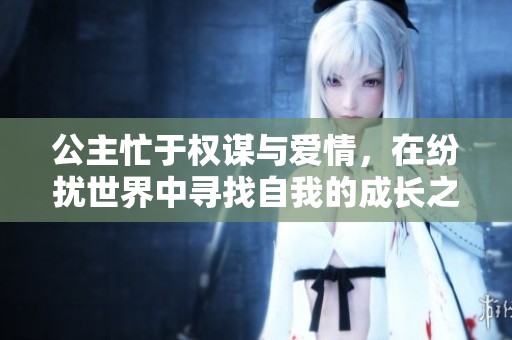 公主忙于权谋与爱情，在纷扰世界中寻找自我的成长之路