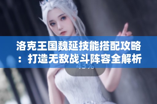 洛克王国魏延技能搭配攻略：打造无敌战斗阵容全解析