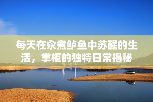 每天在汆煮鲈鱼中苏醒的生活，掌柜的独特日常揭秘