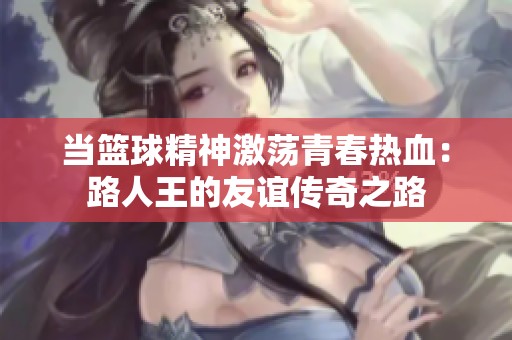 当篮球精神激荡青春热血：路人王的友谊传奇之路