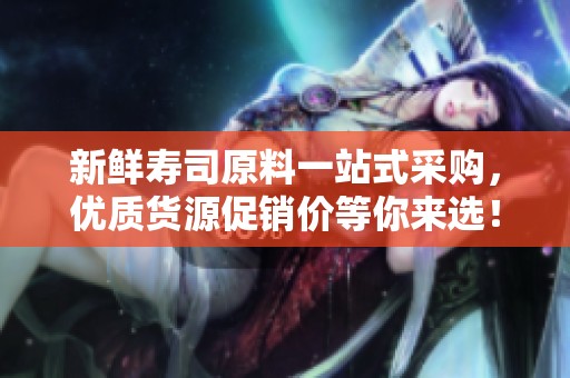 新鲜寿司原料一站式采购，优质货源促销价等你来选！