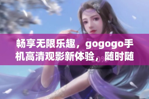 畅享无限乐趣，gogogo手机高清观影新体验，随时随地尽情观看