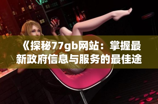 《探秘77gb网站：掌握最新政府信息与服务的最佳途径》
