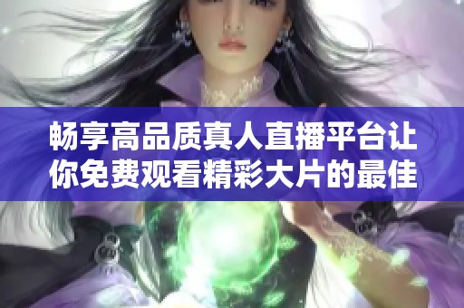 畅享高品质真人直播平台让你免费观看精彩大片的最佳选择
