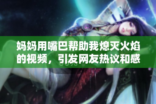 妈妈用嘴巴帮助我熄灭火焰的视频，引发网友热议和感动！