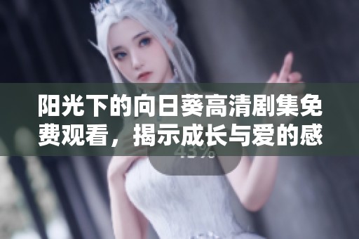 阳光下的向日葵高清剧集免费观看，揭示成长与爱的感人故事