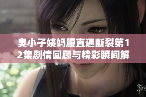 臭小子姨妈腰直逼断裂第12集剧情回顾与精彩瞬间解析