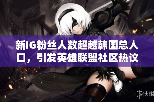 新IG粉丝人数超越韩国总人口，引发英雄联盟社区热议
