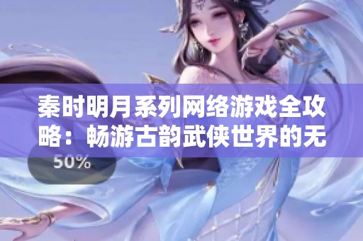 秦时明月系列网络游戏全攻略：畅游古韵武侠世界的无限魅力