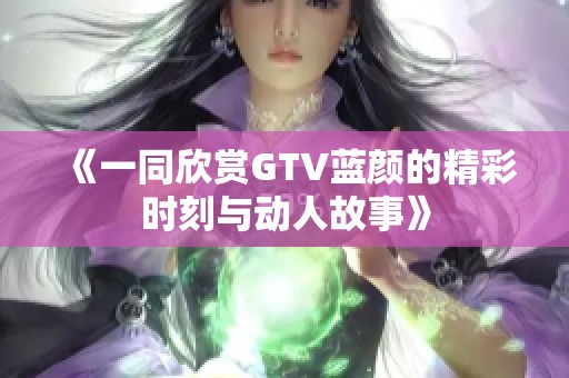 《一同欣赏GTV蓝颜的精彩时刻与动人故事》