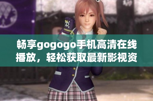 畅享gogogo手机高清在线播放，轻松获取最新影视资源和娱乐内容