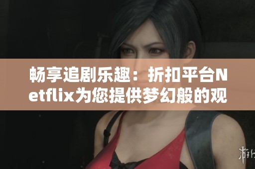 畅享追剧乐趣：折扣平台Netflix为您提供梦幻般的观影体验