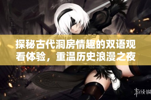 探秘古代洞房情趣的双语观看体验，重温历史浪漫之夜