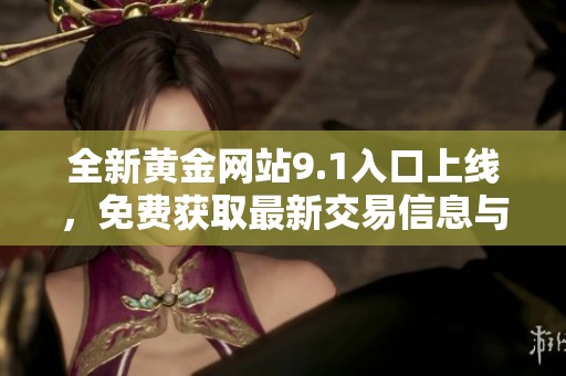 全新黄金网站9.1入口上线，免费获取最新交易信息与市场动态