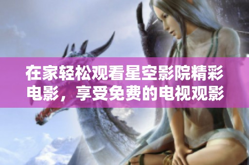 在家轻松观看星空影院精彩电影，享受免费的电视观影体验