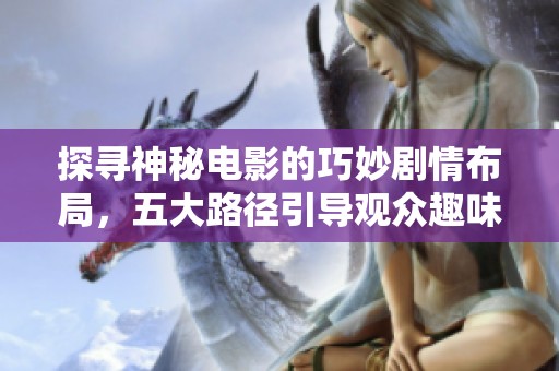 探寻神秘电影的巧妙剧情布局，五大路径引导观众趣味探索