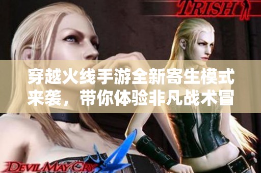 穿越火线手游全新寄生模式来袭，带你体验非凡战术冒险旅程！