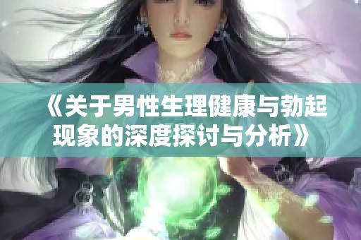 《关于男性生理健康与勃起现象的深度探讨与分析》