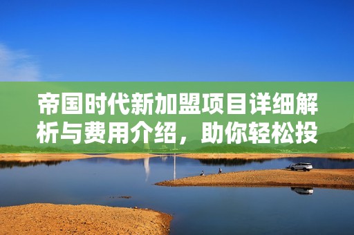 帝国时代新加盟项目详细解析与费用介绍，助你轻松投资创业