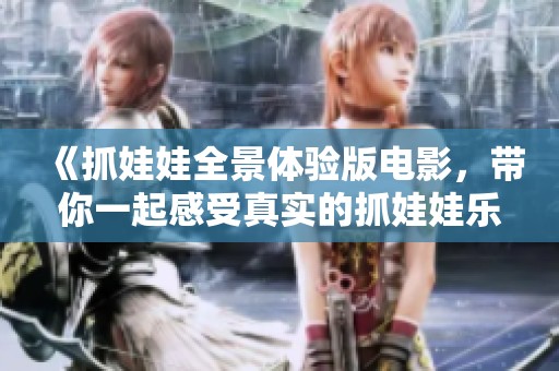 《抓娃娃全景体验版电影，带你一起感受真实的抓娃娃乐趣》