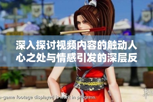 深入探讨视频内容的触动人心之处与情感引发的深层反思