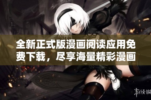 全新正式版漫画阅读应用免费下载，尽享海量精彩漫画内容