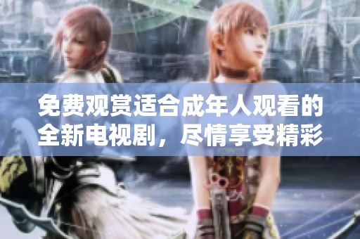 免费观赏适合成年人观看的全新电视剧，尽情享受精彩剧情与刺激内容