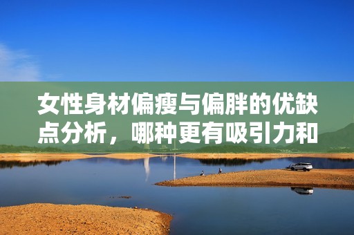 女性身材偏瘦与偏胖的优缺点分析，哪种更有吸引力和健康呢