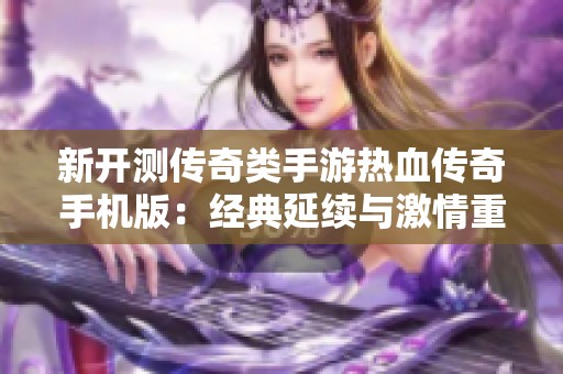 新开测传奇类手游热血传奇手机版：经典延续与激情重燃的全新体验