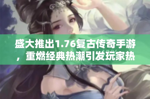 盛大推出1.76复古传奇手游，重燃经典热潮引发玩家热议