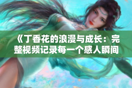 《丁香花的浪漫与成长：完整视频记录每一个感人瞬间》