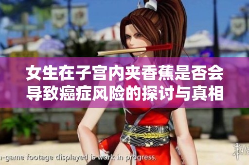 女生在子宫内夹香蕉是否会导致癌症风险的探讨与真相分析