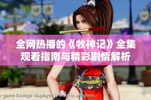 全网热播的《牧神记》全集观看指南与精彩剧情解析