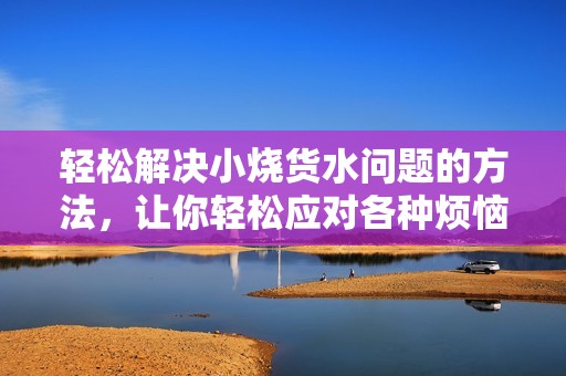 轻松解决小烧货水问题的方法，让你轻松应对各种烦恼