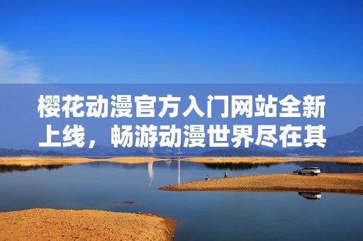 樱花动漫官方入门网站全新上线，畅游动漫世界尽在其中