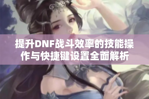 提升DNF战斗效率的技能操作与快捷键设置全面解析