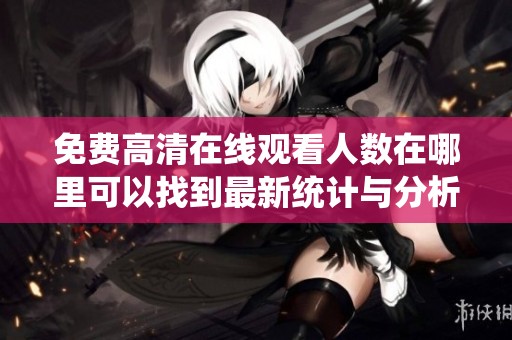 免费高清在线观看人数在哪里可以找到最新统计与分析信息