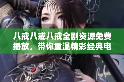 八戒八戒八戒全剧资源免费播放，带你重温精彩经典电视剧大全