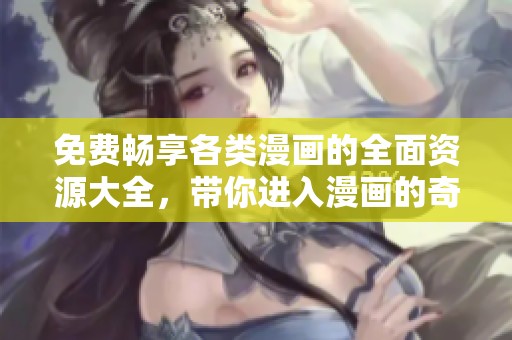 免费畅享各类漫画的全面资源大全，带你进入漫画的奇妙世界