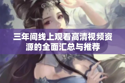 三年间线上观看高清视频资源的全面汇总与推荐
