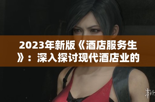 2023年新版《酒店服务生》：深入探讨现代酒店业的挑战与机遇