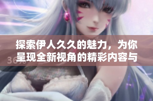 探索伊人久久的魅力，为你呈现全新视角的精彩内容与体验