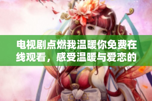 电视剧点燃我温暖你免费在线观看，感受温暖与爱恋的动人故事