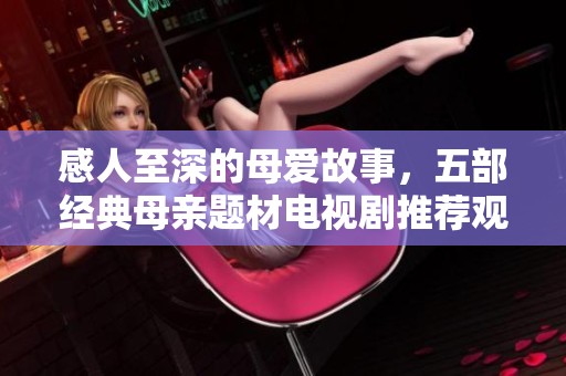 感人至深的母爱故事，五部经典母亲题材电视剧推荐观看