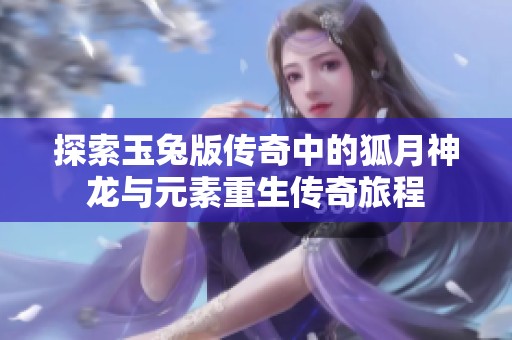 探索玉兔版传奇中的狐月神龙与元素重生传奇旅程