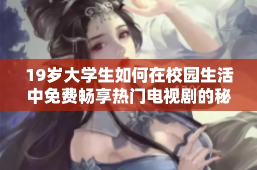 19岁大学生如何在校园生活中免费畅享热门电视剧的秘籍与技巧