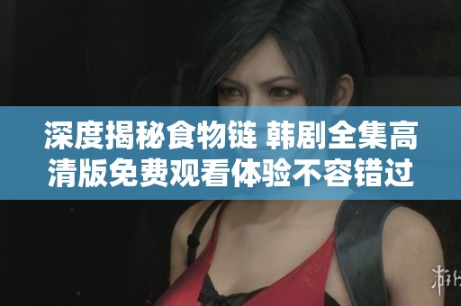 深度揭秘食物链 韩剧全集高清版免费观看体验不容错过